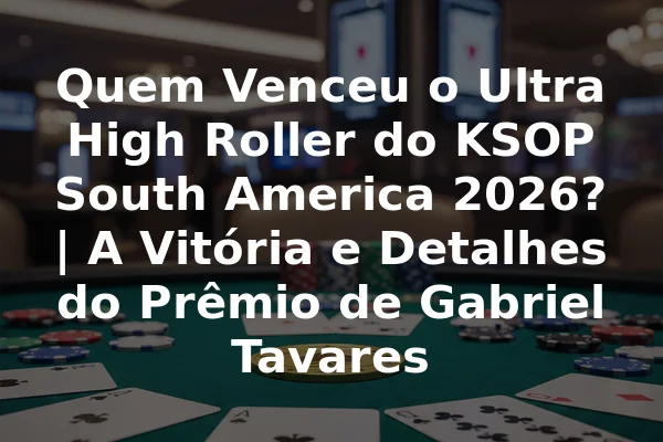 Quem Venceu o Ultra High Roller do KSOP South America 2026? | A Vitória e Detalhes do Prêmio de Gabriel Tavares
