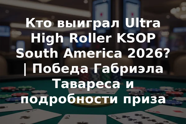 Кто выиграл Ultra High Roller KSOP South America 2026? | Победа Габриэла Тавареса и подробности приза
