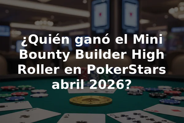 ¿Quién ganó el Mini Bounty Builder High Roller en PokerStars abril 2026?