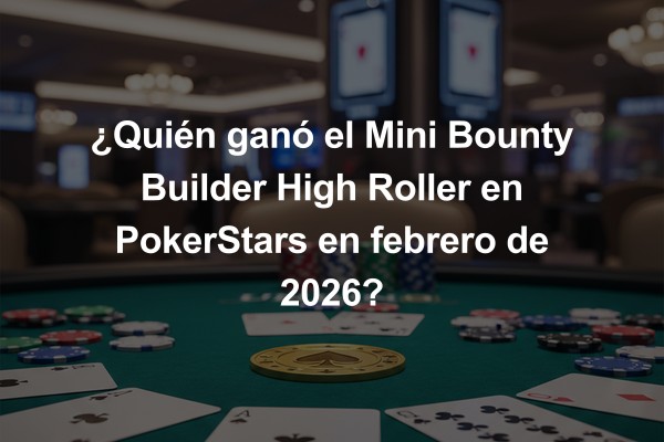 ¿Quién ganó el Mini Bounty Builder High Roller en PokerStars en febrero de 2026?