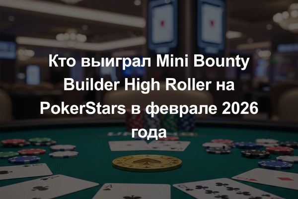 Кто выиграл Mini Bounty Builder High Roller на PokerStars в феврале 2026 года