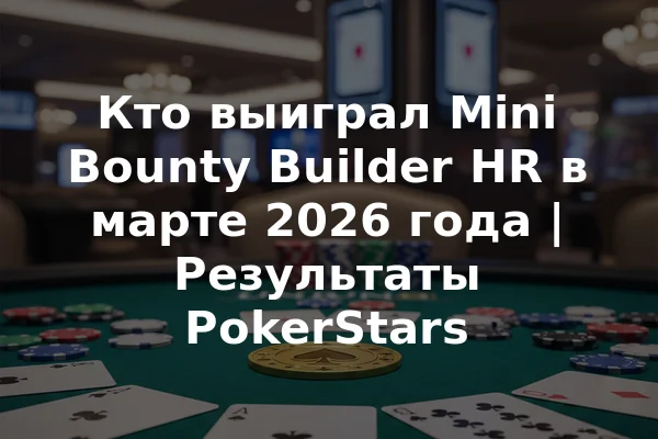 Кто выиграл Mini Bounty Builder HR в марте 2026 года | Результаты PokerStars