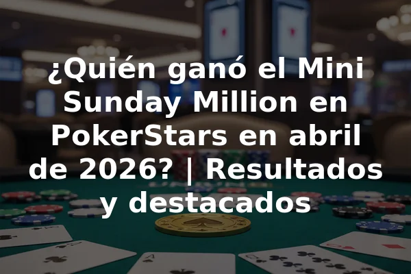¿Quién ganó el Mini Sunday Million en PokerStars en abril de 2026? | Resultados y destacados