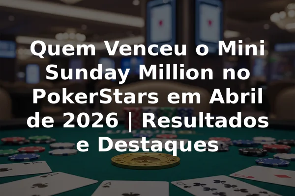 Quem Venceu o Mini Sunday Million no PokerStars em Abril de 2026 | Resultados e Destaques