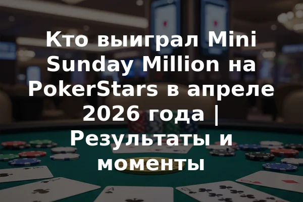 Кто выиграл Mini Sunday Million на PokerStars в апреле 2026 года | Результаты и моменты