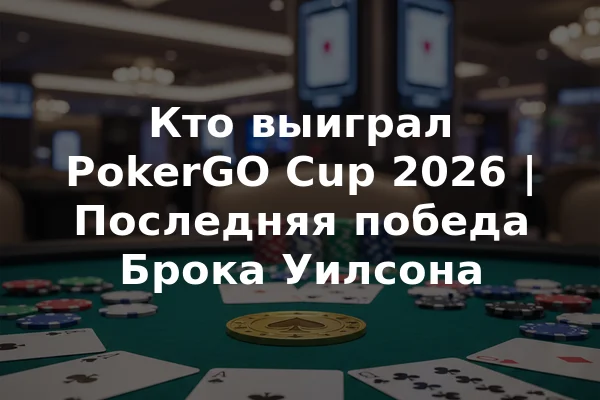 Кто выиграл PokerGO Cup 2026 | Последняя победа Брока Уилсона