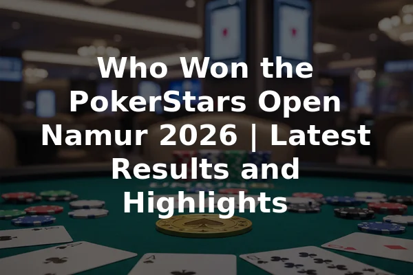 Who Won the PokerStars Open Namur 2026 | Latest Results and Highlights