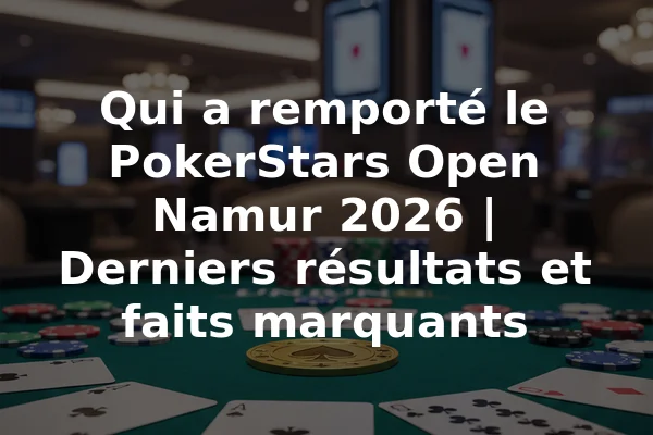 Qui a remporté le PokerStars Open Namur 2026 | Derniers résultats et faits marquants