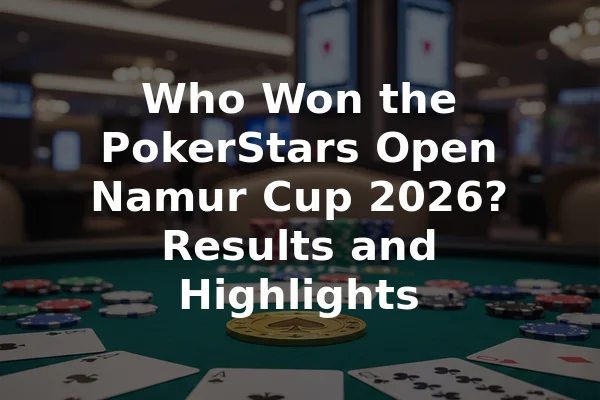 Who Won the PokerStars Open Namur Cup 2026? Results and Highlights