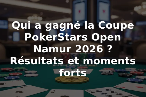 Qui a gagné la Coupe PokerStars Open Namur 2026 ? Résultats et moments forts