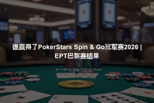 谁赢得了PokerStars Spin & Go冠军赛2026 | EPT巴黎赛结果