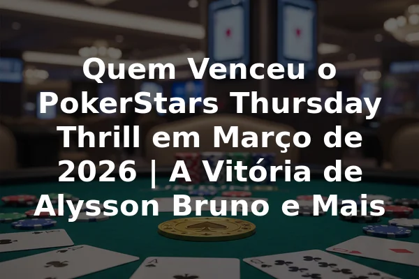 Quem Venceu o PokerStars Thursday Thrill em Março de 2026 | A Vitória de Alysson Bruno e Mais