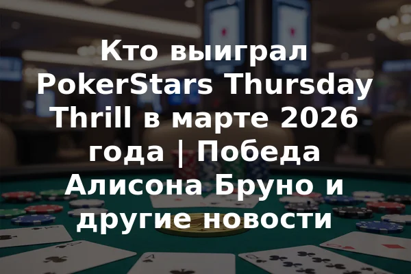 Кто выиграл PokerStars Thursday Thrill в марте 2026 года | Победа Алисона Бруно и другие новости
