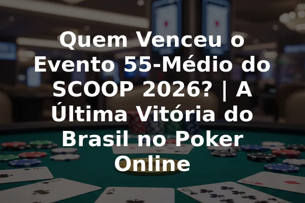 Quem Venceu o Evento 55-Médio do SCOOP 2026? | A Última Vitória do Brasil no Poker Online