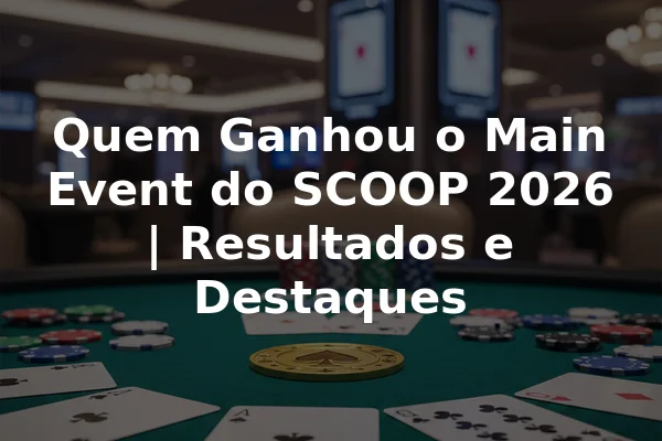 Quem Ganhou o Main Event do SCOOP 2026 | Resultados e Destaques