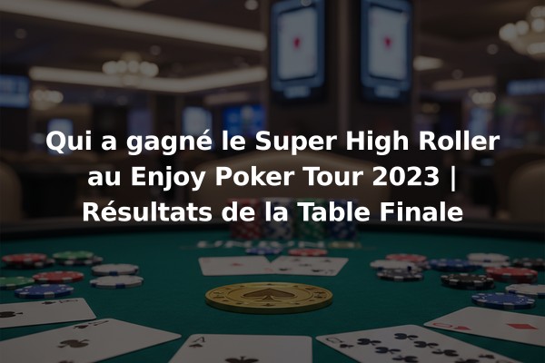 Qui a gagné le Super High Roller au Enjoy Poker Tour 2023 | Résultats de la Table Finale
