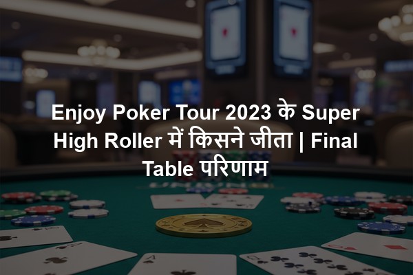 Enjoy Poker Tour 2023 के Super High Roller में किसने जीता | Final Table परिणाम