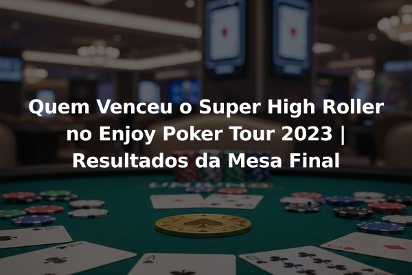 Quem Venceu o Super High Roller no Enjoy Poker Tour 2023 | Resultados da Mesa Final