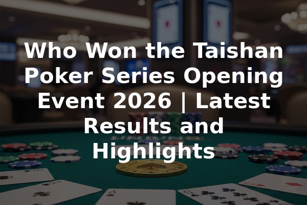Who Won the Taishan Poker Series Opening Event 2026 | Latest Results and Highlights