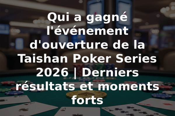 Qui a gagné l'événement d'ouverture de la Taishan Poker Series 2026 | Derniers résultats et moments forts