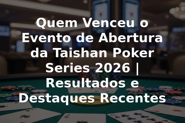 Quem Venceu o Evento de Abertura da Taishan Poker Series 2026 | Resultados e Destaques Recentes