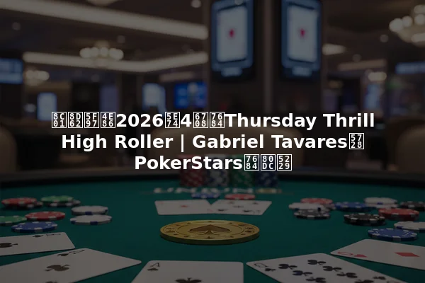 谁赢得了2026年4月的Thursday Thrill High Roller | Gabriel Tavares在PokerStars的胜利