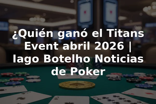 ¿Quién ganó el Titans Event abril 2026 | Iago Botelho Noticias de Poker