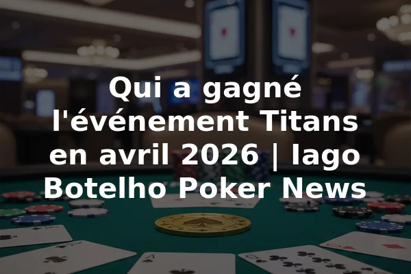 Qui a gagné l'événement Titans en avril 2026 | Iago Botelho Poker News