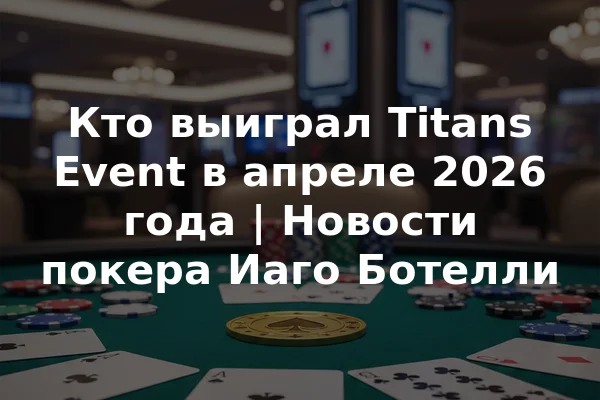 Кто выиграл Titans Event в апреле 2026 года | Новости покера Иаго Ботелли