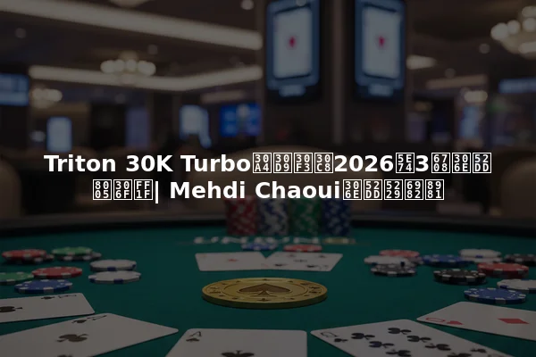 Triton 30K Turboイベント2026年3月の勝者は？| Mehdi Chaouiの勝利概要