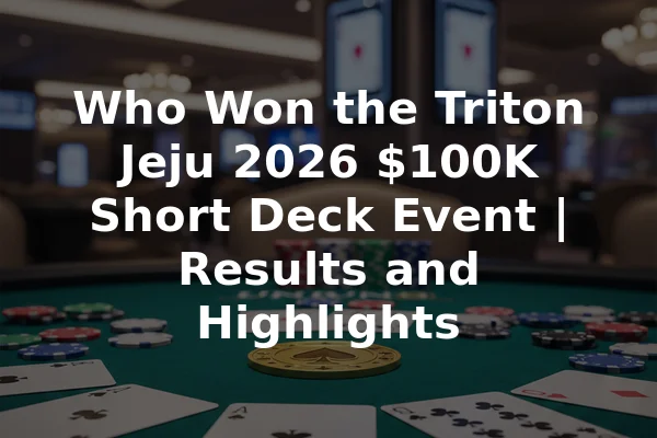 Who Won the Triton Jeju 2026 $100K Short Deck Event | Results and Highlights