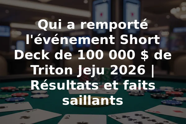 Qui a remporté l'événement Short Deck de 100 000 $ de Triton Jeju 2026 | Résultats et faits saillants