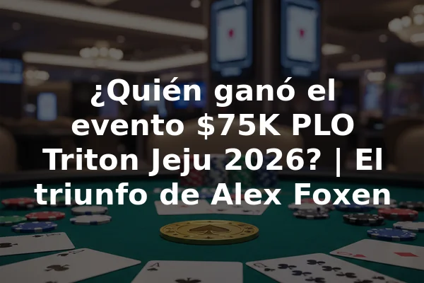 ¿Quién ganó el evento $75K PLO Triton Jeju 2026? | El triunfo de Alex Foxen