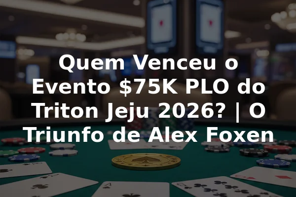 Quem Venceu o Evento $75K PLO do Triton Jeju 2026? | O Triunfo de Alex Foxen