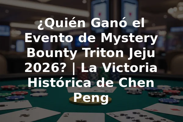 ¿Quién Ganó el Evento de Mystery Bounty Triton Jeju 2026? | La Victoria Histórica de Chen Peng
