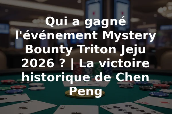 Qui a gagné l'événement Mystery Bounty Triton Jeju 2026 ? | La victoire historique de Chen Peng