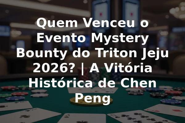Quem Venceu o Evento Mystery Bounty do Triton Jeju 2026? | A Vitória Histórica de Chen Peng