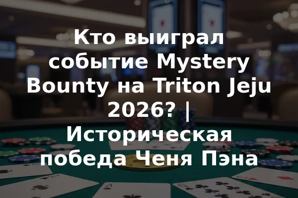 Кто выиграл событие Mystery Bounty на Triton Jeju 2026? | Историческая победа Ченя Пэна