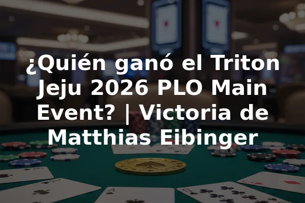 ¿Quién ganó el Triton Jeju 2026 PLO Main Event? | Victoria de Matthias Eibinger