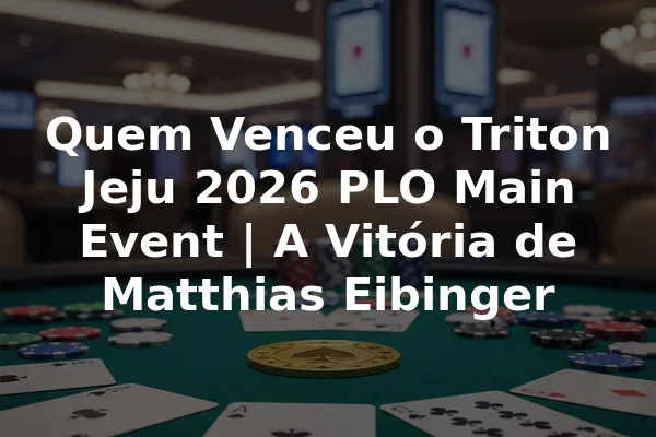 Quem Venceu o Triton Jeju 2026 PLO Main Event | A Vitória de Matthias Eibinger