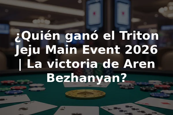 ¿Quién ganó el Triton Jeju Main Event 2026 | La victoria de Aren Bezhanyan?