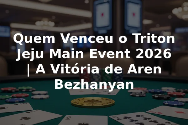 Quem Venceu o Triton Jeju Main Event 2026 | A Vitória de Aren Bezhanyan
