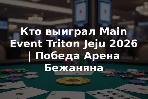 Кто выиграл Main Event Triton Jeju 2026 | Победа Арена Бежаняна