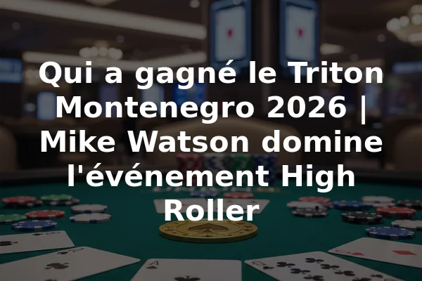 Qui a gagné le Triton Montenegro 2026 | Mike Watson domine l'événement High Roller