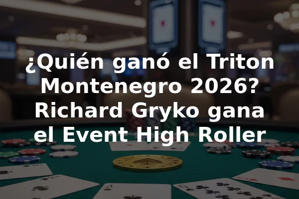 ¿Quién ganó el Triton Montenegro 2026? Richard Gryko gana el Event High Roller