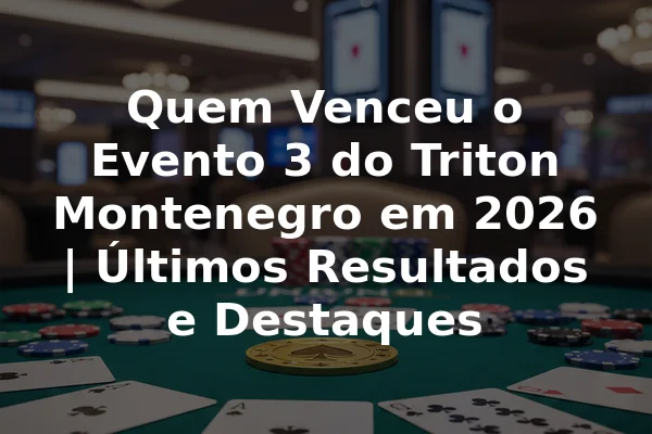 Quem Venceu o Evento 3 do Triton Montenegro em 2026 | Últimos Resultados e Destaques