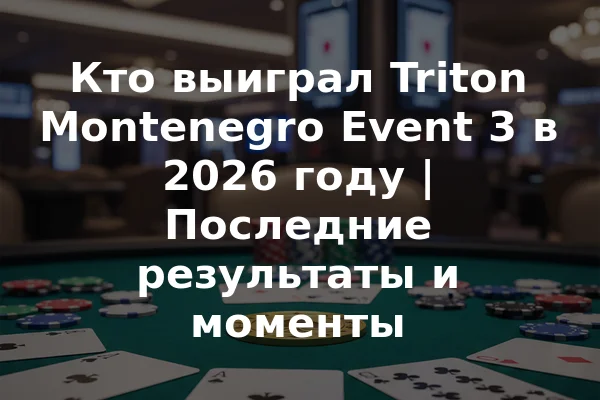 Кто выиграл Triton Montenegro Event 3 в 2026 году | Последние результаты и моменты