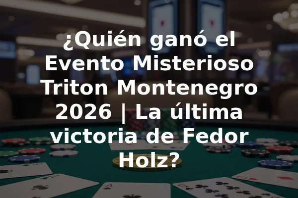 ¿Quién ganó el Evento Misterioso Triton Montenegro 2026 | La última victoria de Fedor Holz?