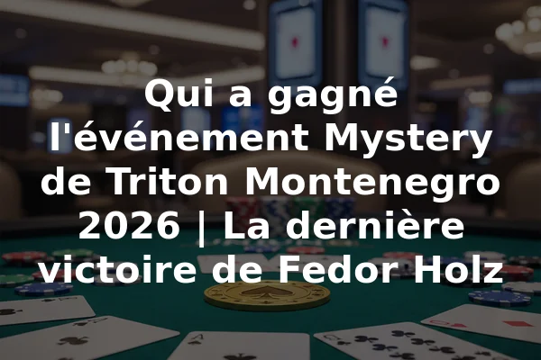 Qui a gagné l'événement Mystery de Triton Montenegro 2026 | La dernière victoire de Fedor Holz