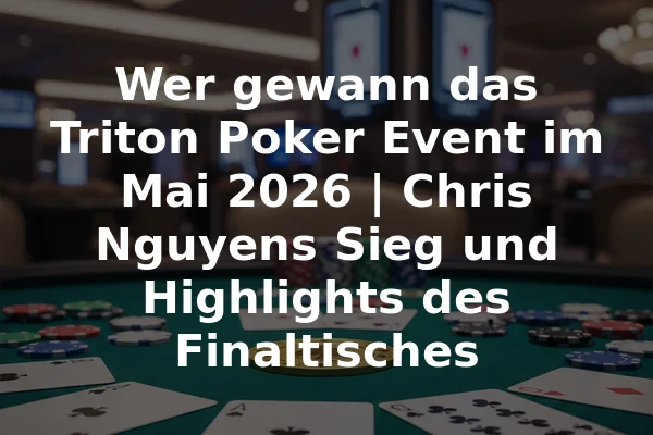 Wer gewann das Triton Poker Event im Mai 2026 | Chris Nguyens Sieg und Highlights des Finaltisches